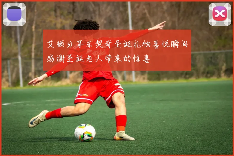 艾顿分享东契奇圣诞礼物喜悦瞬间感谢圣诞老人带来的惊喜