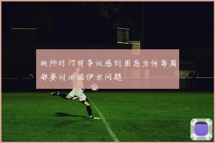 纳帅对门将争议感到困惑为何每周都要讨论诺伊尔问题