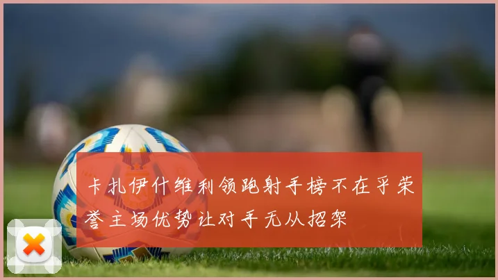 卡扎伊什维利领跑射手榜不在乎荣誉主场优势让对手无从招架