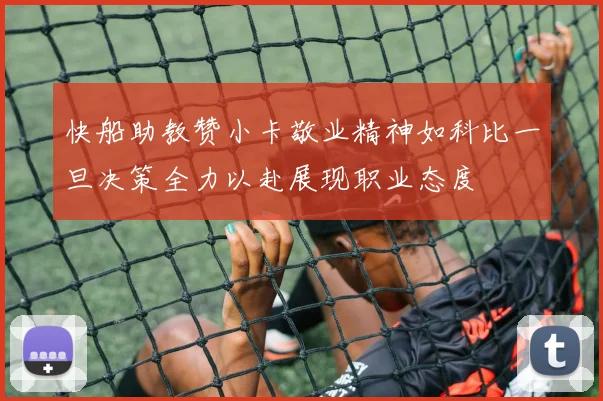 快船助教赞小卡敬业精神如科比一旦决策全力以赴展现职业态度