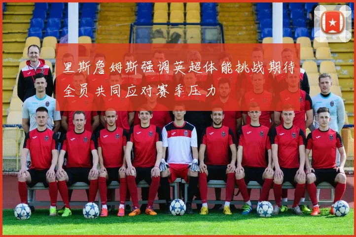 里斯詹姆斯强调英超体能挑战期待全员共同应对赛季压力