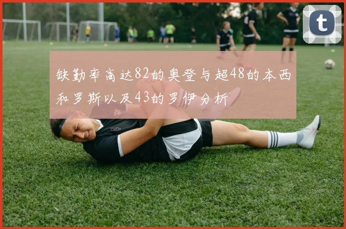 缺勤率高达82的奥登与超48的本西和罗斯以及43的罗伊分析