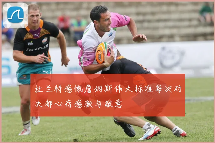 杜兰特感慨詹姆斯伟大标准每次对决都心存感激与敬意