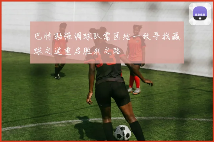 巴特勒强调球队需团结一致寻找赢球之道重启胜利之路