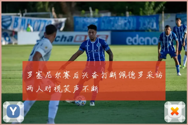 罗塞尼尔赛后兴奋打断佩德罗采访两人对视笑声不断