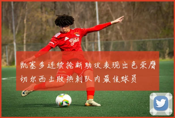 凯塞多连续抢断助攻表现出色荣膺切尔西击败热刺队内最佳球员