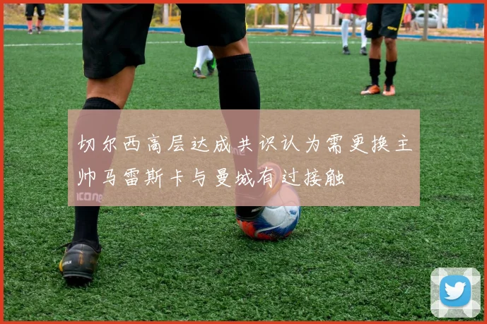 切尔西高层达成共识认为需更换主帅马雷斯卡与曼城有过接触