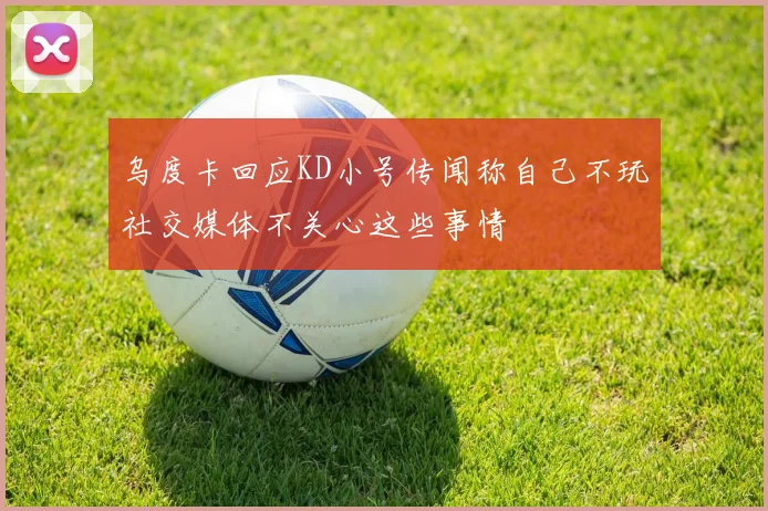 乌度卡回应KD小号传闻称自己不玩社交媒体不关心这些事情