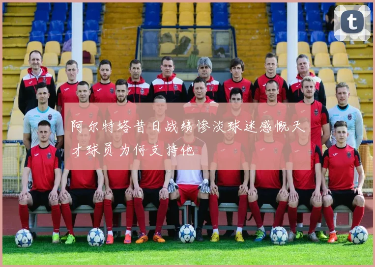 阿尔特塔昔日战绩惨淡球迷感慨天才球员为何支持他