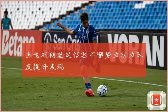 杰伦布朗坚定信念不懈努力助力队友提升表现