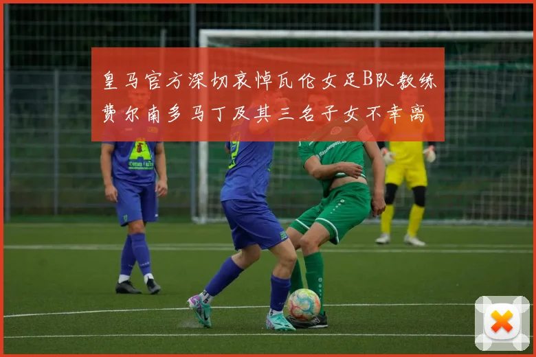 皇马官方深切哀悼瓦伦女足B队教练费尔南多马丁及其三名子女不幸离世