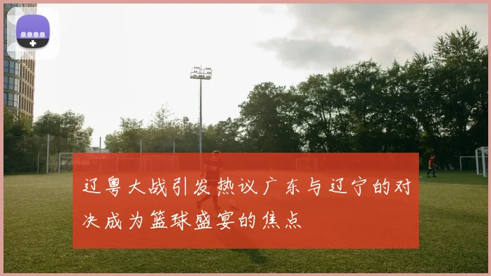 辽粤大战引发热议广东与辽宁的对决成为篮球盛宴的焦点