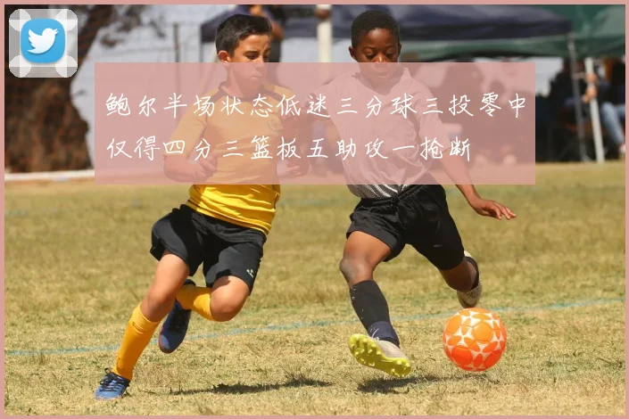 鲍尔半场状态低迷三分球三投零中仅得四分三篮板五助攻一抢断