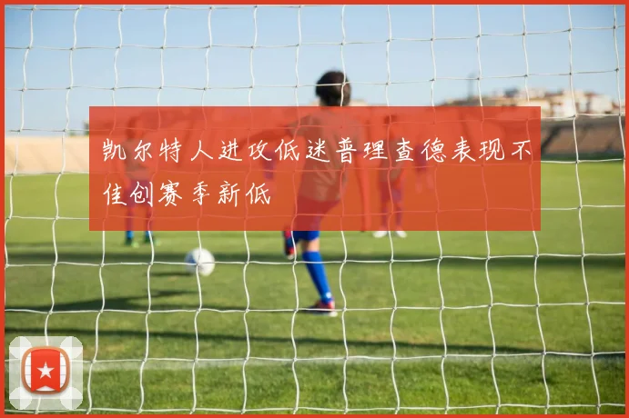 凯尔特人进攻低迷普理查德表现不佳创赛季新低