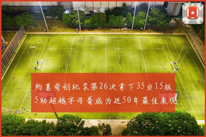 约基奇创纪录第26次拿下35分15板5助超越字母哥成为近50年最佳表现