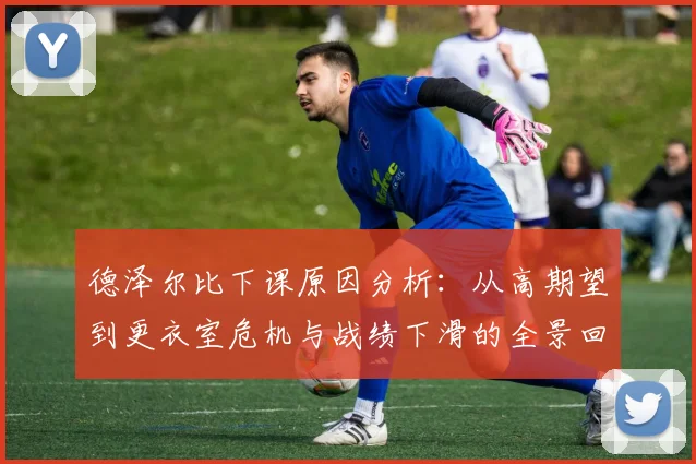 德泽尔比下课原因分析：从高期望到更衣室危机与战绩下滑的全景回顾