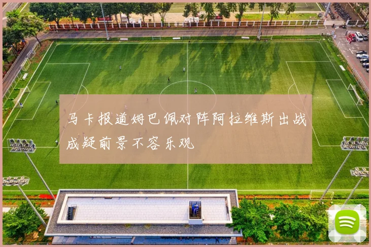 马卡报道姆巴佩对阵阿拉维斯出战成疑前景不容乐观