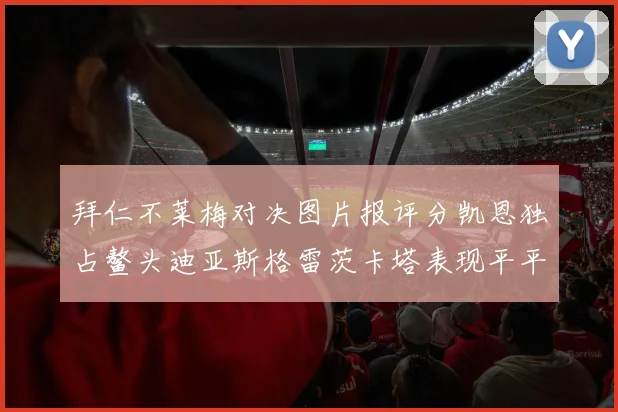 拜仁不莱梅对决图片报评分凯恩独占鳌头迪亚斯格雷茨卡塔表现平平
