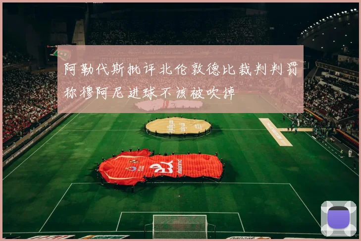 阿勒代斯批评北伦敦德比裁判判罚称穆阿尼进球不该被吹掉