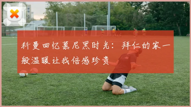 科曼回忆慕尼黑时光：拜仁的家一般温暖让我倍感珍贵