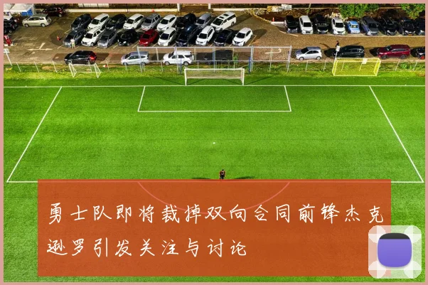 勇士队即将裁掉双向合同前锋杰克逊罗引发关注与讨论