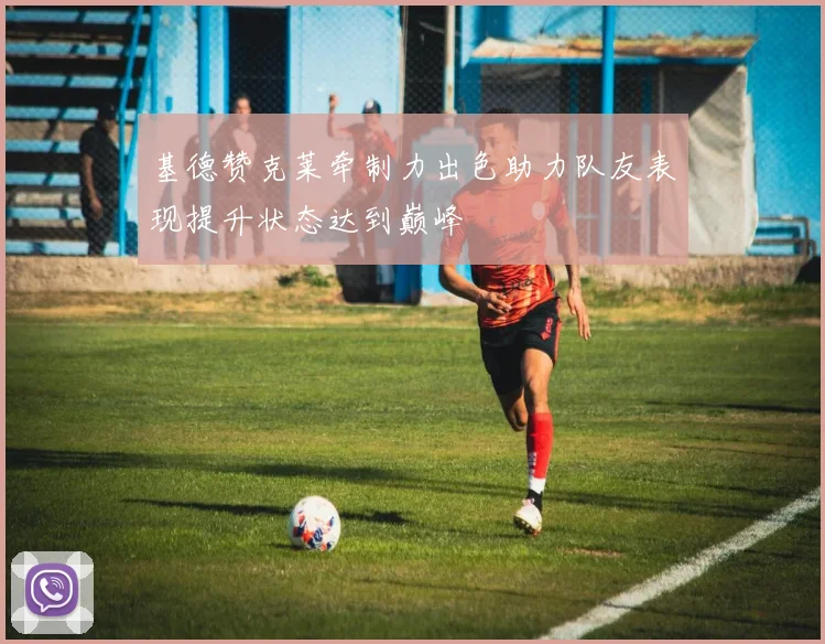 基德赞克莱牵制力出色助力队友表现提升状态达到巅峰