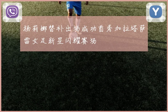 杨莉娜替补出场成功首秀加拉塔萨雷女足新星闪耀赛场