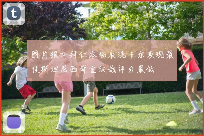 图片报评拜仁本场表现卡尔表现最佳斯坦尼西奇金玟哉评分最低