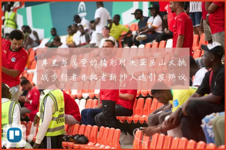 库里与戈登的精彩对决亚历山大挑战步行者开拓者新帅人选引发热议
