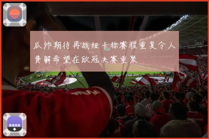 瓜帅期待再战纽卡称赛程重复令人费解希望在欧冠决赛重聚