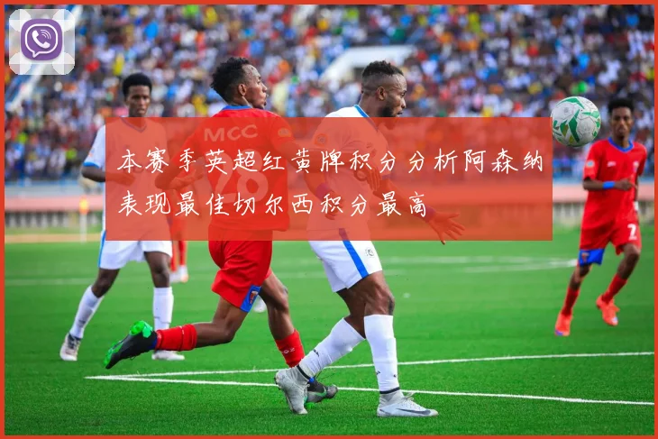 本赛季英超红黄牌积分分析阿森纳表现最佳切尔西积分最高