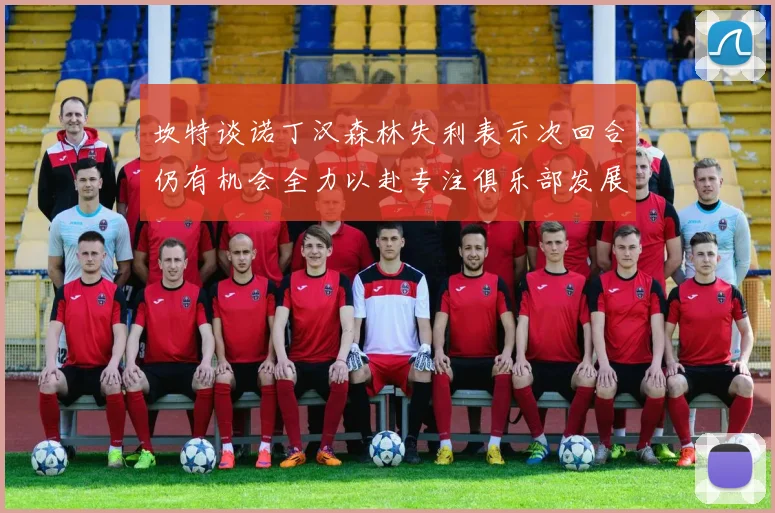 坎特谈诺丁汉森林失利表示次回合仍有机会全力以赴专注俱乐部发展